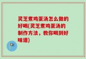 灵芝煮鸡蛋汤怎么做的好喝(灵芝煮鸡蛋汤的制作方法，教你喝到好味道)