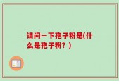 请问一下孢子粉是(什么是孢子粉？)