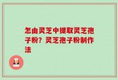怎由灵芝中提取灵芝孢子粉？灵芝孢子粉制作法