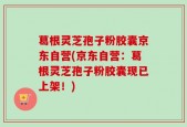 葛根灵芝孢子粉胶囊京东自营(京东自营：葛根灵芝孢子粉胶囊现已上架！)