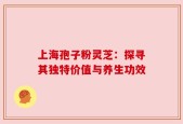 上海孢子粉灵芝：探寻其独特价值与养生功效