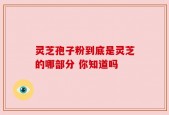 灵芝孢子粉到底是灵芝的哪部分 你知道吗