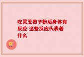 吃灵芝孢子粉后身体有反应 这些反应代表着什么