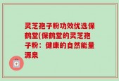 灵芝孢子粉功效优选保鹤堂(保鹤堂的灵芝孢子粉：健康的自然能量源泉