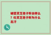 破壁灵芝孢子粉会胖么？吃灵芝孢子粉为什么出汗