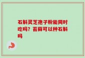 石斛灵芝孢子粉能同时吃吗？苔藓可以种石斛吗