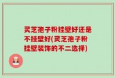 灵芝孢子粉挂壁好还是不挂壁好(灵芝孢子粉挂壁装饰的不二选择)