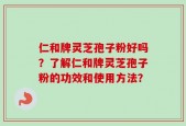 仁和牌灵芝孢子粉好吗？了解仁和牌灵芝孢子粉的功效和使用方法？