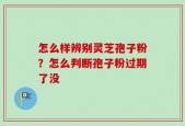 怎么样辨别灵芝孢子粉？怎么判断孢子粉过期了没