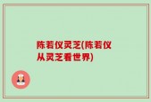 陈若仪灵芝(陈若仪 从灵芝看世界)