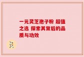 一元灵芝孢子粉 超值之选 探索其背后的品质与功效