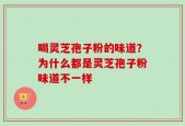 喝灵芝孢子粉的味道？为什么都是灵芝孢子粉味道不一样