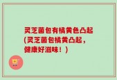 灵芝菌包有橘黄色凸起(灵芝菌包橘黄凸起，健康好滋味！)