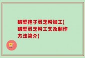 破壁孢子灵芝粉加工(破壁灵芝粉工艺及制作方法简介)