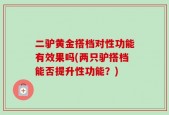 二驴黄金搭档对性功能有效果吗(两只驴搭档能否提升性功能？)