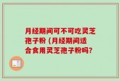 月经期间可不可吃灵芝孢子粉 (月经期间适合食用灵芝孢子粉吗？
