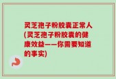 灵芝孢子粉胶囊正常人(灵芝孢子粉胶囊的健康效益——你需要知道的事实)