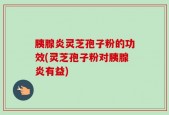 胰腺炎灵芝孢子粉的功效(灵芝孢子粉对胰腺炎有益)