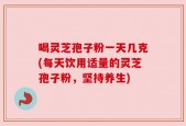 喝灵芝孢子粉一天几克(每天饮用适量的灵芝孢子粉，坚持养生)