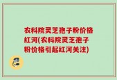 农科院灵芝孢子粉价格红河(农科院灵芝孢子粉价格引起红河关注)