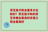 灵芝孢子粉含量多少比较好？灵芝孢子粉的灵芝多糖含量高好还是三萜含量高好