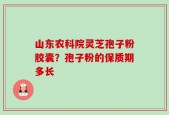 山东农科院灵芝孢子粉胶囊？孢子粉的保质期多长