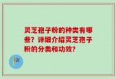 灵芝孢子粉的种类有哪些？详细介绍灵芝孢子粉的分类和功效？