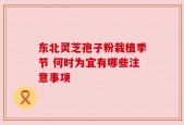 东北灵芝孢子粉栽植季节 何时为宜有哪些注意事项