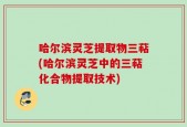 哈尔滨灵芝提取物三萜(哈尔滨灵芝中的三萜化合物提取技术)