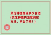 灵芝种植加温多少合适(灵芝种植的温度调控方法，学会了吗？)