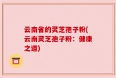 云南省的灵芝孢子粉(云南灵芝孢子粉：健康之道)