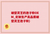 破壁灵芝的孢子粉OEM_定制生产高品质破壁灵芝孢子粉)