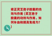 修正灵芝孢子胶囊的功效与作用 (灵芝孢子胶囊的功效与作用，如何补血和提高免疫力？)