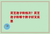 灵芝孢子粉档次？灵芝孢子粉哪个牌子好又实惠