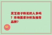 灵芝孢子粉买的人多吗？市场需求分析及推荐品牌？