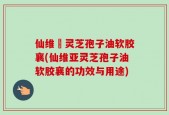 仙维亜灵芝孢子油软胶襄(仙维亚灵芝孢子油软胶襄的功效与用途)