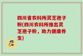 四川省农科所灵芝孢子粉(四川农科所推出灵芝孢子粉，助力健康养生)