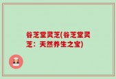 谷芝堂灵芝(谷芝堂灵芝：天然养生之宝)