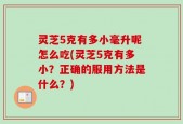 灵芝5克有多小毫升呢怎么吃(灵芝5克有多小？正确的服用方法是什么？)