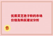 优质灵芝孢子粉的市场价格及购买建议分析