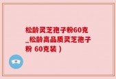 松龄灵芝孢子粉60克_松龄高品质灵芝孢子粉 60克装 )