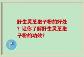 野生灵芝孢子粉的好处？让你了解野生灵芝孢子粉的功效？