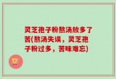 灵芝孢子粉熬汤放多了苦(熬汤失误，灵芝孢子粉过多，苦味难忘)