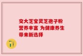 交大芝宝灵芝孢子粉 营养丰富 为健康养生带来新选择