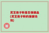 灵芝孢子粉是否保健品(灵芝孢子粉的保健功效)