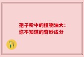 孢子粉中的植物油大：你不知道的奇妙成分