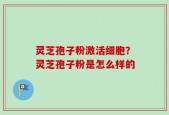 灵芝孢子粉激活细胞？灵芝孢子粉是怎么样的