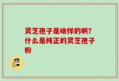灵芝孢子是啥样的啊？什么是纯正的灵芝孢子粉