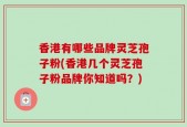 香港有哪些品牌灵芝孢子粉(香港几个灵芝孢子粉品牌你知道吗？)