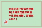 吃灵芝孢子粉后大便黑色(食用灵芝孢子粉后产生黑色便便，需要担心吗？)
